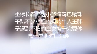 坐标长春路边小旅馆鸡巴镶珠干趴不少小姐的嫖妓牛人王胖子遇到不怕的主说被干完要休息一星期对白有趣