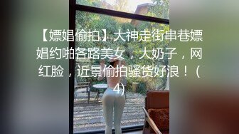 【嫖娼偷拍】大神走街串巷嫖娼约啪各路美女，大奶子，网红脸，近景偷拍骚货好浪！ (4)