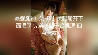 最强腿神『小蝶』美腿掰开下面湿了 完美长腿开合挑逗 四点全露