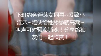 下班约会淫荡女同事~紧致小淫穴~随便给她舔舔就高潮~叫声可射骚浪销魂！分享给狼友们一起欣赏！