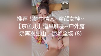 推荐！梦中情人~童颜女神~【京鱼儿】道具肛塞~户外露奶再次出山，惊艳全场 (8)