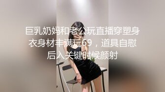 巨乳奶妈和老公玩直播穿塑身衣身材丰满玩69，道具自慰后入关键时候颜射