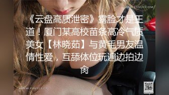 《云盘高质泄密》露脸才是王道！厦门某高校苗条高冷气质美女【林晓茹】与黄毛男友温情性爱，互舔体位玩遍边拍边肏