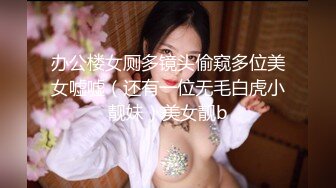 办公楼女厕多镜头偷窥多位美女嘘嘘（还有一位无毛白虎小靓妹）美女靓b