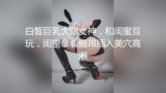 白皙巨乳大眼女神，和闺蜜互玩，闺蜜拿着假JB插入美穴高潮