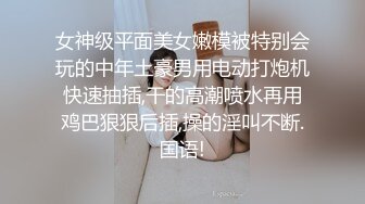 女神级平面美女嫩模被特别会玩的中年土豪男用电动打炮机快速抽插,干的高潮喷水再用鸡巴狠狠后插,操的淫叫不断.国语!