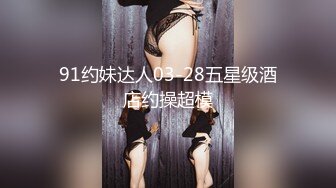 91约妹达人03-28五星级酒店约操超模