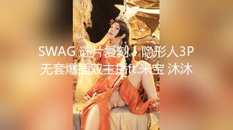 SWAG 谜片复刻！隐形人3P无套爆插双主播ft.米宝 沐沐