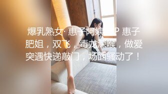 爆乳熟女· 惠子阿姨 ·3P 惠子肥姐，双飞，毒龙深喉，做爱突遇快递敲门，场面骚动了！