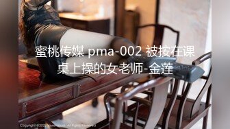 蜜桃传媒 pma-002 被按在课桌上操的女老师-金莲