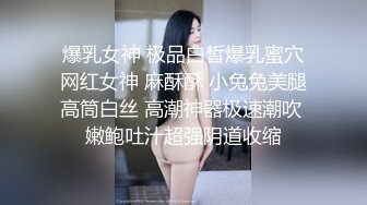 爆乳女神 极品白皙爆乳蜜穴网红女神 麻酥酥 小兔兔美腿高筒白丝 高潮神器极速潮吹 嫩鲍吐汁超强阴道收缩