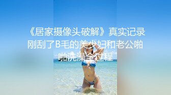 《居家摄像头破解》真实记录刚刮了B毛的美少妇和老公啪啪洗澡全过程