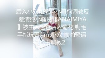 后入小穴和菊花小母狗调教反差清纯小骚货〖ANAIMIYA〗被主人爸爸后入菊花 剃毛 手指玩弄菊花小穴 啪啪骚逼 炮击调教2