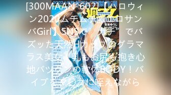 [300MAAN-602]【ハロウィン2020ムチムチ激エロサンバGirl】SNSで”ガチ”でバズッた天然Hカップのグラマラス美女！乳もお尻も抱き心地バツグンの軟体BODY！バイブをマ〇コに咥えながら