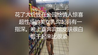 花了大价钱在公园给情人惊喜  超性感的美女乳沟起码有一指深。晚上直奔宾馆皮肤很白皙干起来比很紧