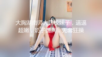 大胸湖南师大艺校妹子，逼逼超嫩，奶子圆润，无套狂操