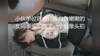 小伙单位宿舍约炮白白嫩嫩的女同事偷偷藏了一个摄像头拍了下来