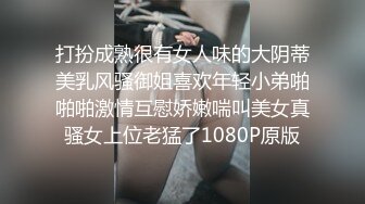 打扮成熟很有女人味的大阴蒂美乳风骚御姐喜欢年轻小弟啪啪啪激情互慰娇嫩喘叫美女真骚女上位老猛了1080P原版