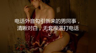 电话外音勾引新来的男同事，清晰对白，无套操逼打电话