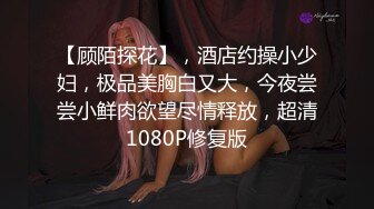 【顾陌探花】，酒店约操小少妇，极品美胸白又大，今夜尝尝小鲜肉欲望尽情释放，超清1080P修复版