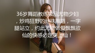 36岁舞蹈教练极品尤物少妇，炒鸡狂野的丝袜舞蹈，一字腿站立，约此尤物做爱飘飘欲仙的快感必定爽上仙！