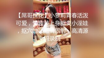 【屌哥探花】小萝莉青春活泼可爱，情趣装上身就变小淫娃，抠穴抽插激情四射，高清源码录制