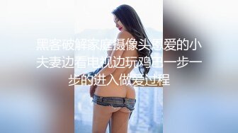 黑客破解家庭摄像头恩爱的小夫妻边看电视边玩鸡巴一步一步的进入做爱过程