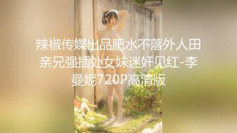 辣椒传媒出品肥水不落外人田亲兄强插处女妹迷奸见红-李曼妮720P高清版