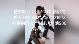 精东影业 JDYP-010 情侣约啪大考验 身材火爆的女朋友被别的男人约炮成功奖励500万-吉吉