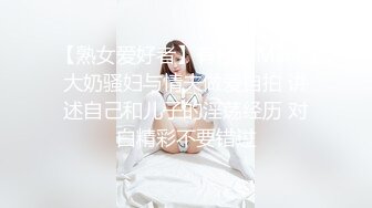 【熟女爱好者】有轻微M向的大奶骚妇与情夫做爱自拍 讲述自己和儿子的淫荡经历 对白精彩不要错过