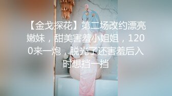 【金戈探花】第二场改约漂亮嫩妹，甜美害羞小姐姐，1200来一炮，脱光了还害羞后入时想挡一挡