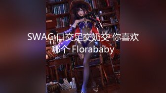 SWAG 口交足交奶交 你喜欢哪个 Florababy