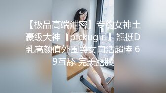 【极品高端泄密】专约女神土豪级大神『pickugirl』翘挺D乳高颜值外围美女口活超棒 69互舔 完美露脸