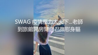 SWAG 疫情壓力太大下...老師到旅館開房間自己撫慰身軀