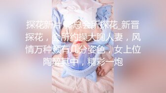 探花新片 秦总会所探花_新晋探花，会所约操大胸人妻，风情万种颇有几分姿色，女上位陶醉其中，精彩一炮