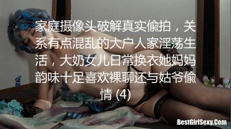 家庭摄像头破解真实偸拍，关系有点混乱的大户人家淫荡生活，大奶女儿日常换衣她妈妈韵味十足喜欢裸聊还与姑爷偸情 (4)