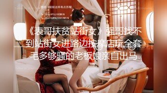 《表哥扶贫站街女》强哥找不到站街女进路边按摩店玩全套毛多够骚的老板娘亲自出马