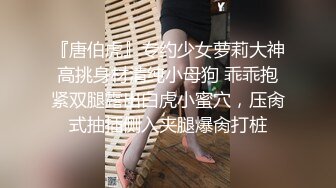 『唐伯虎』专约少女萝莉大神高挑身材清纯小母狗 乖乖抱紧双腿露出白虎小蜜穴，压肏式抽插侧入夹腿爆肏打桩