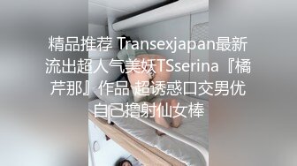 精品推荐 Transexjapan最新流出超人气美妖TSserina『橘芹那』作品 超诱惑口交男优自己撸射仙女棒