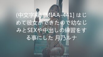 (中文字幕) [MIAA-441] はじめて彼女ができたので幼なじみとSEXや中出しの練習をする事にした 月乃ルナ