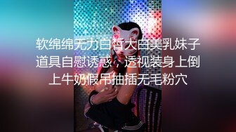 软绵绵无力白皙大白美乳妹子道具自慰诱惑，透视装身上倒上牛奶假吊抽插无毛粉穴