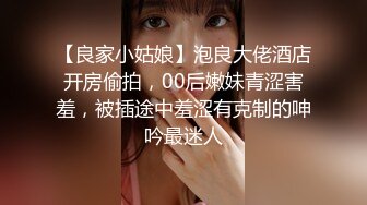 【良家小姑娘】泡良大佬酒店开房偷拍，00后嫩妹青涩害羞，被插途中羞涩有克制的呻吟最迷人