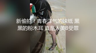 新偷拍！青春洋气的妹纸 黑黑的粉木耳 真是人美B受罪