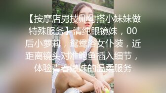 【按摩店男技师勾搭小妹妹做特殊服务】清纯眼镜妹，00后小萝莉，鸳鸯浴女仆装，近距离镜头对准鲍鱼插入细节，体验青春嫩妹的温柔服务