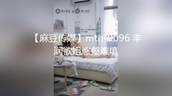 【麻豆传媒】mth-0096 丰润欲姐慾壑难填