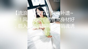 【流浪的交际花】深夜补遗~ ~ ！风骚御姐，颜值高身材好，后入插逼阵阵呻吟，销魂诱人！