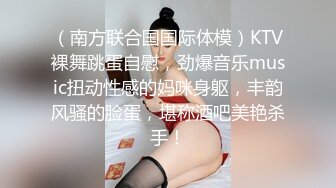 （南方联合国国际体模）KTV裸舞跳蛋自慰，劲爆音乐music扭动性感的妈咪身躯，丰韵风骚的脸蛋，堪称酒吧美艳杀手！