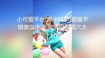 小可爱平台(原卡哇伊)颜值不错美女主播 激情自慰插穴大秀 十分诱人