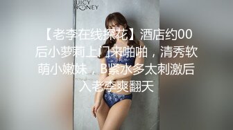 【老李在线探花】酒店约00后小萝莉上门来啪啪，清秀软萌小嫩妹，B紧水多太刺激后入老李爽翻天