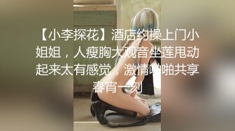 【小李探花】酒店约操上门小姐姐，人瘦胸大观音坐莲甩动起来太有感觉，激情啪啪共享春宵一刻